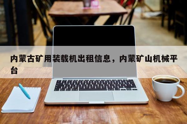 內(nèi)蒙古礦用裝載機(jī)出租信息，內(nèi)蒙礦山機(jī)械平臺