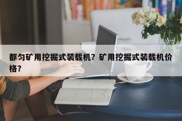都勻礦用挖掘式裝載機(jī)？礦用挖掘式裝載機(jī)價(jià)格？