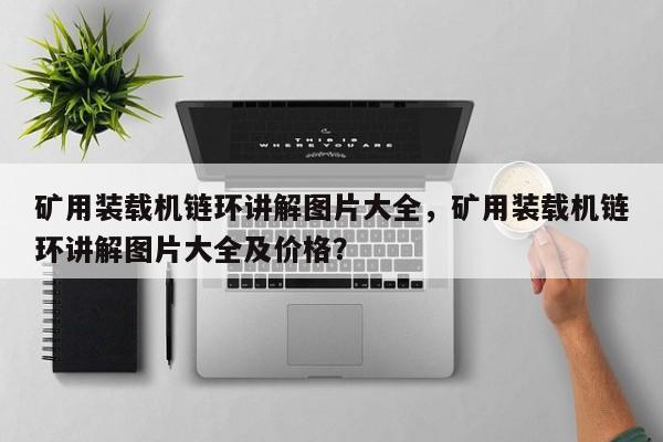 礦用裝載機(jī)鏈環(huán)講解圖片大全，礦用裝載機(jī)鏈環(huán)講解圖片大全及價(jià)格？