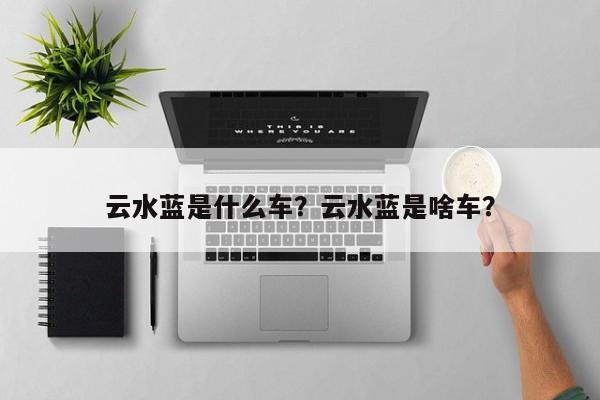 云水藍是什么車？云水藍是啥車？