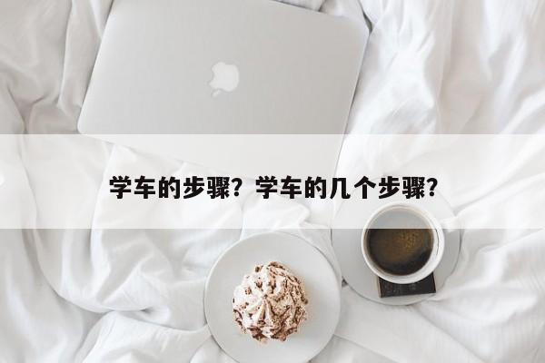 學(xué)車的步驟？學(xué)車的幾個(gè)步驟？