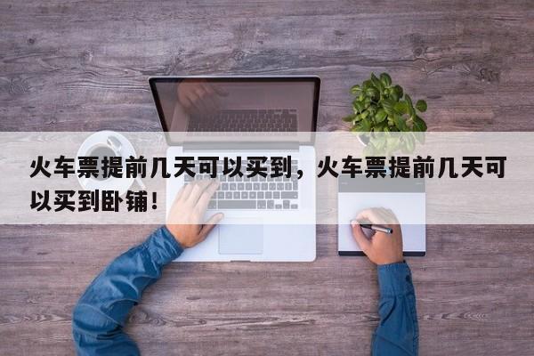 火車票提前幾天可以買到，火車票提前幾天可以買到臥鋪！