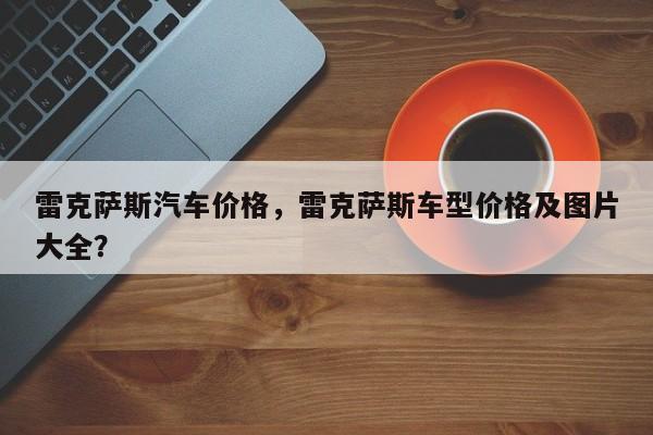 雷克薩斯汽車價格，雷克薩斯車型價格及圖片大全？