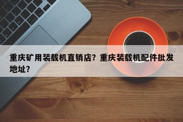 重慶礦用裝載機直銷店？重慶裝載機配件批發(fā)地址？