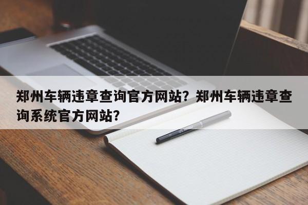 鄭州車(chē)輛違章查詢(xún)官方網(wǎng)站？鄭州車(chē)輛違章查詢(xún)系統(tǒng)官方網(wǎng)站？
