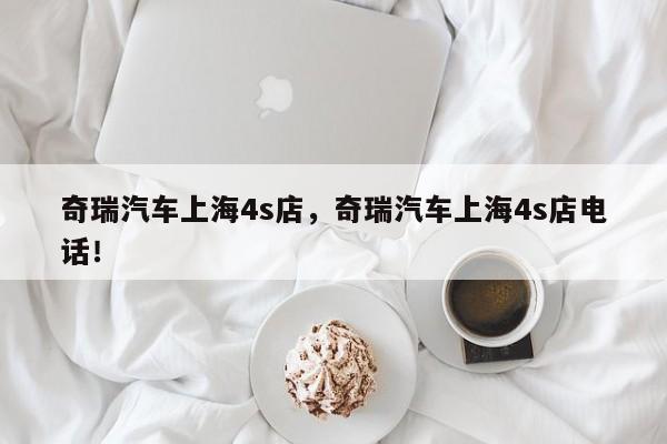 奇瑞汽車上海4s店，奇瑞汽車上海4s店電話！