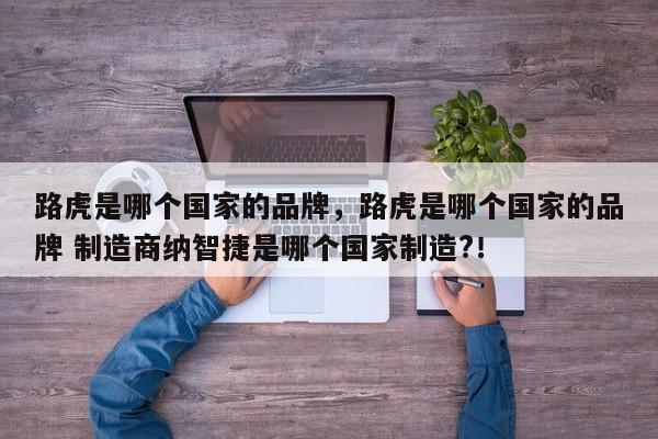 路虎是哪個(gè)國(guó)家的品牌，路虎是哪個(gè)國(guó)家的品牌 制造商納智捷是哪個(gè)國(guó)家制造?！
