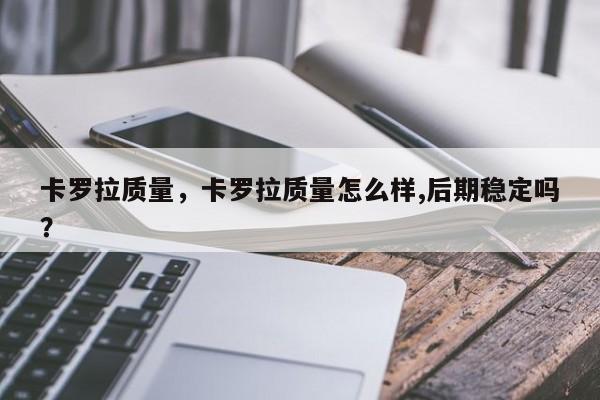 卡羅拉質(zhì)量，卡羅拉質(zhì)量怎么樣,后期穩(wěn)定嗎？